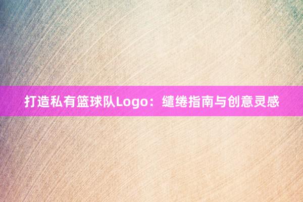 打造私有篮球队Logo：缱绻指南与创意灵感