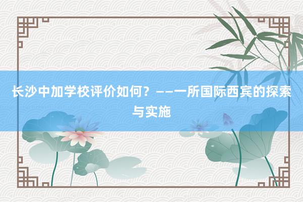 长沙中加学校评价如何？——一所国际西宾的探索与实施