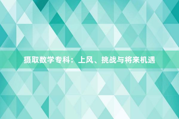 摄取数学专科：上风、挑战与将来机遇