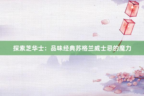 探索芝华士：品味经典苏格兰威士忌的魔力